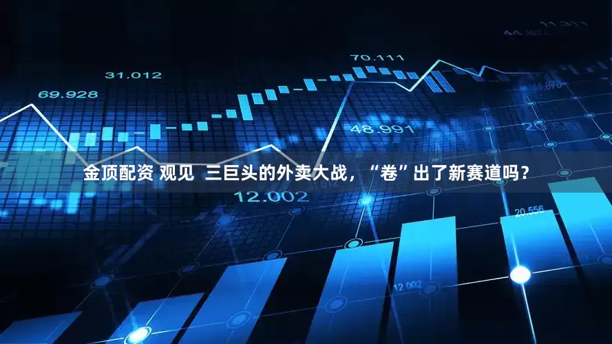 金顶配资 观见  三巨头的外卖大战，“卷”出了新赛道吗？