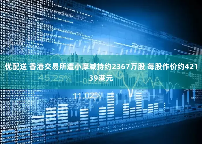 优配送 香港交易所遭小摩减持约2367万股 每股作价约42139港元