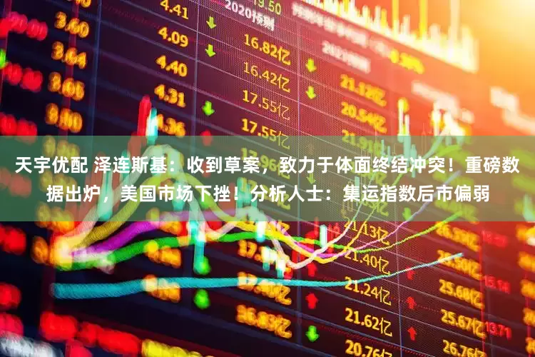 天宇优配 泽连斯基：收到草案，致力于体面终结冲突！重磅数据出炉，美国市场下挫！分析人士：集运指数后市偏弱