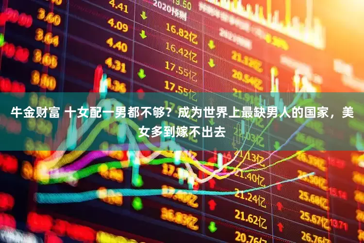 牛金财富 十女配一男都不够？成为世界上最缺男人的国家，美女多到嫁不出去
