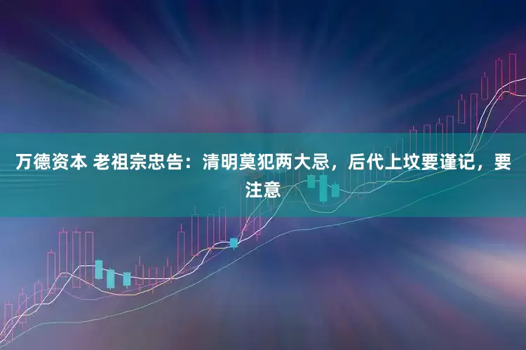万德资本 老祖宗忠告：清明莫犯两大忌，后代上坟要谨记，要注意