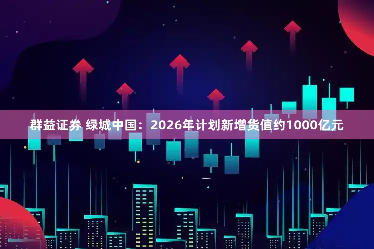 群益证券 绿城中国:2026年计划新增货值约1000亿元