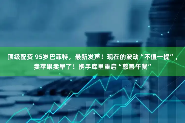 顶级配资 95岁巴菲特,最新发声!现在的波动“不值一提”,卖苹果卖早了!携手库里重启“慈善午餐”