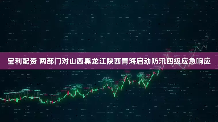 宝利配资 两部门对山西黑龙江陕西青海启动防汛四级应急响应
