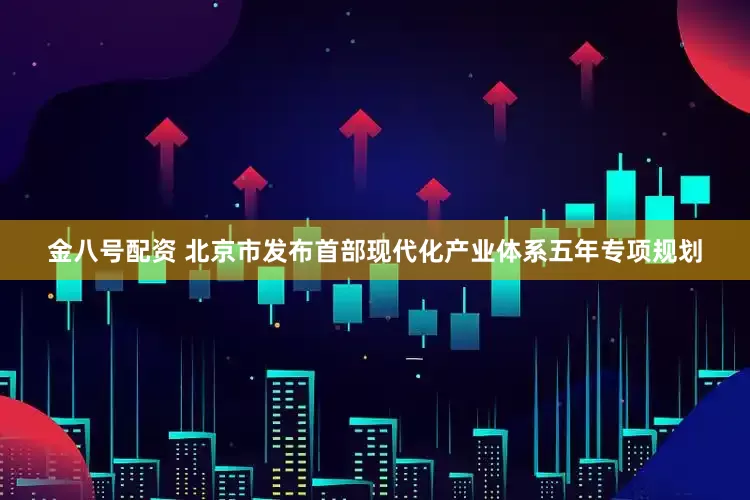金八号配资 北京市发布首部现代化产业体系五年专项规划